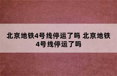 北京地铁4号线停运了吗 北京地铁4号线停运了吗